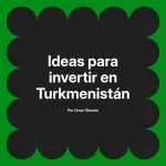 Ideas para invertir en Turkmenistán