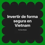 Invertir de forma segura en Vietnam